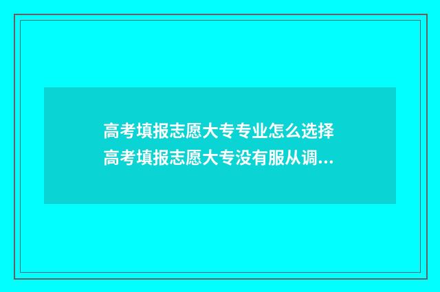 高考填报志愿大专专业怎么选择 高考填报志愿大专没有服从调剂吗