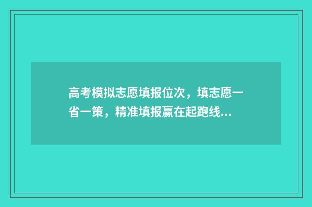 高考模拟志愿填报位次，填志愿一省一策，精准填报赢在起跑线 高考模拟志愿填报网站