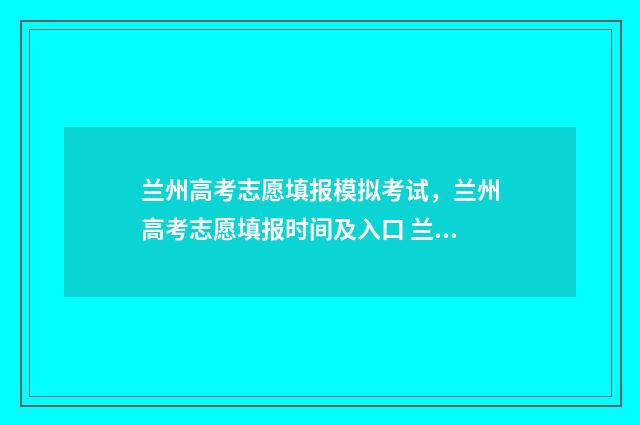 兰州高考志愿填报模拟考试，兰州高考志愿填报时间及入口 兰州高考志愿填报刘颖