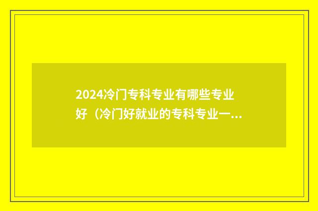2024冷门专科专业有哪些专业好（冷门好就业的专科专业一览） 专科院校冷门专业