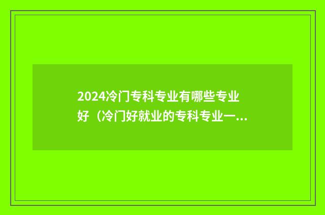 2024冷门专科专业有哪些专业好（冷门好就业的专科专业一览） 专科院校冷门专业