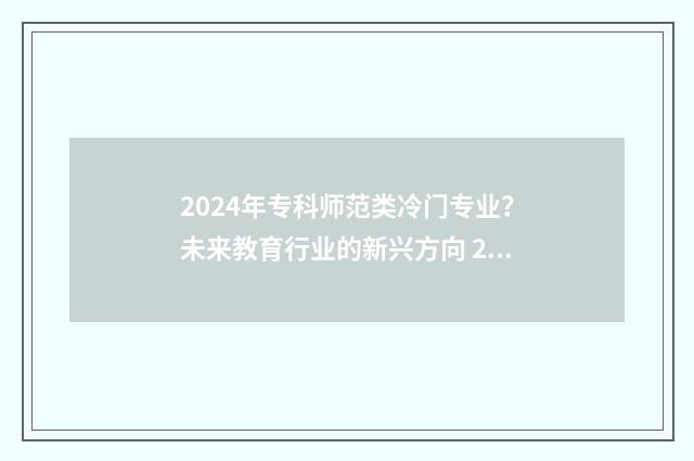 2024年专科师范类冷门专业？未来教育行业的新兴方向 2024年专科师范学校