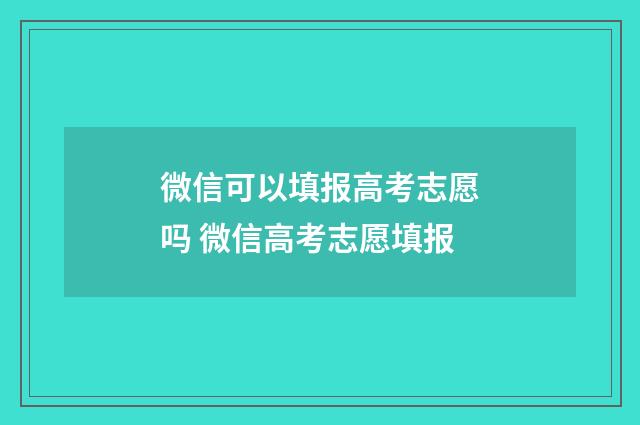 微信可以填报高考志愿吗 微信高考志愿填报