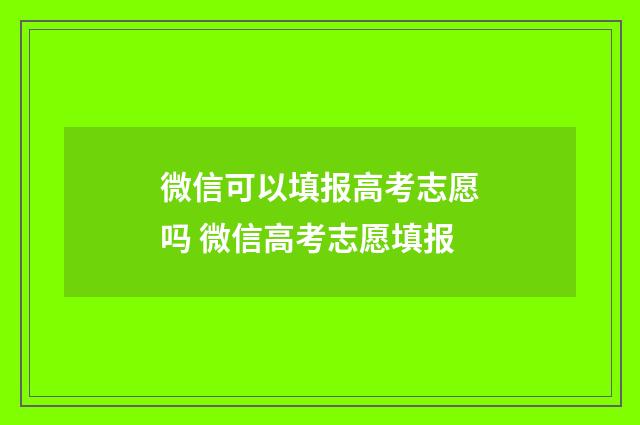 微信可以填报高考志愿吗 微信高考志愿填报
