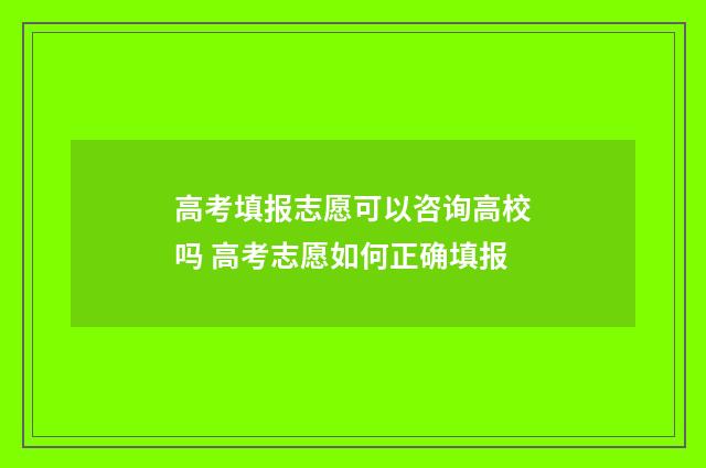高考填报志愿可以咨询高校吗 高考志愿如何正确填报