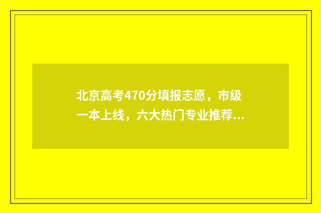 北京高考470分填报志愿，市级一本上线，六大热门专业推荐 2021北京高考480分