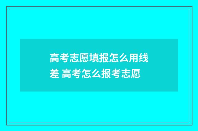 高考志愿填报怎么用线差 高考怎么报考志愿