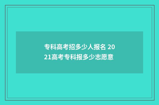 专科高考招多少人报名 2021高考专科报多少志愿意