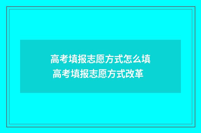 高考填报志愿方式怎么填 高考填报志愿方式改革