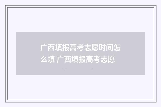 广西填报高考志愿时间怎么填 广西填报高考志愿