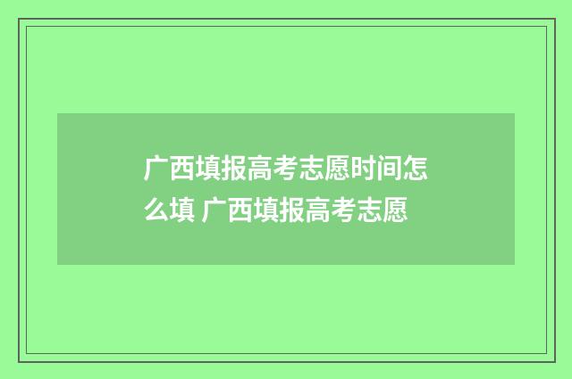 广西填报高考志愿时间怎么填 广西填报高考志愿