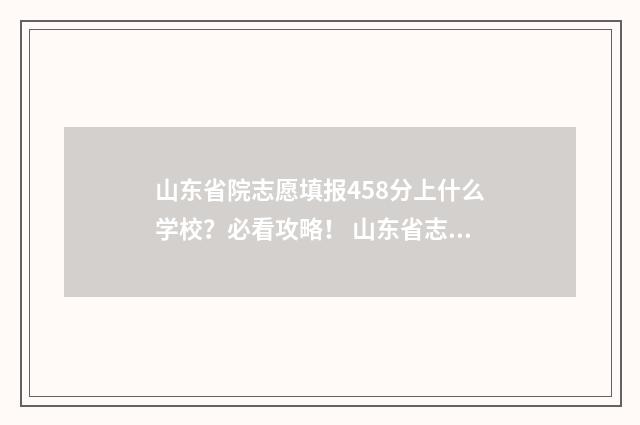 山东省院志愿填报458分上什么学校？必看攻略！ 山东省志愿填报网站登录