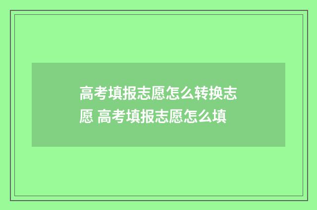 高考填报志愿怎么转换志愿 高考填报志愿怎么填