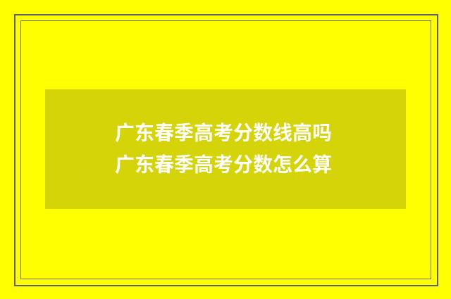 广东春季高考分数线高吗 广东春季高考分数怎么算