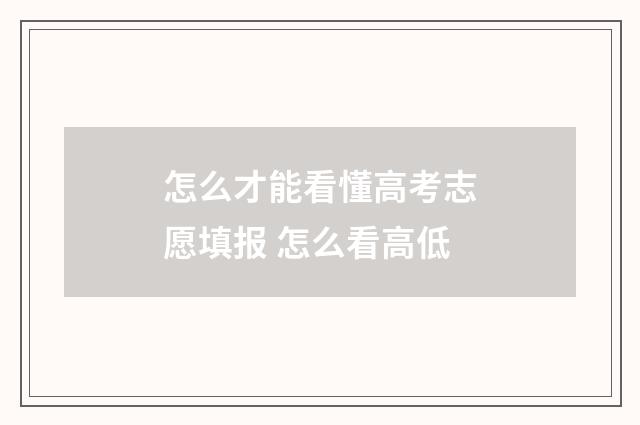 怎么才能看懂高考志愿填报 怎么看高低