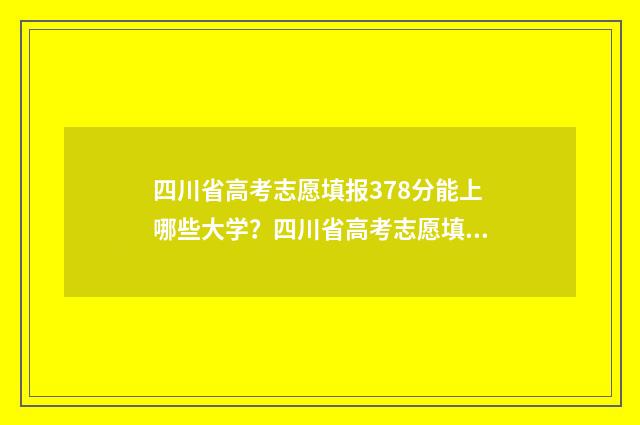 四川省高考志愿填报378分能上哪些大学？四川省高考志愿填报378分大学推荐 四川省高考志愿填报规则
