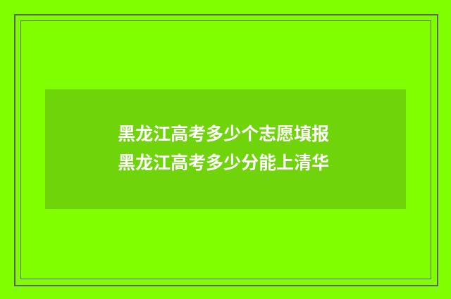 黑龙江高考多少个志愿填报 黑龙江高考多少分能上清华