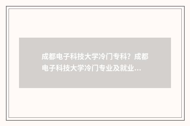 成都电子科技大学冷门专科？成都电子科技大学冷门专业及就业前景 成都电子科技大学排名全国第几