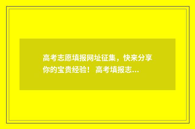 高考志愿填报网址征集，快来分享你的宝贵经验！ 高考填报志愿怎么填