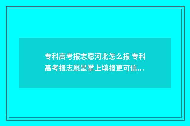 专科高考报志愿河北怎么报 专科高考报志愿是掌上填报更可信还是夸克更可信