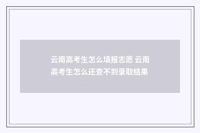 云南高考生怎么填报志愿 云南高考生怎么还查不到录取结果
