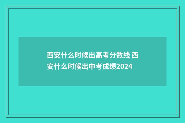 西安什么时候出高考分数线 西安什么时候出中考成绩2024