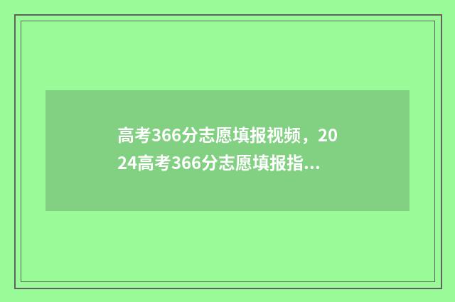 高考366分志愿填报视频，2024高考366分志愿填报指南 高考考了366分能上什么学校