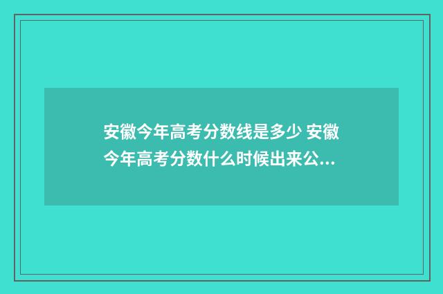安徽今年高考分数线是多少 安徽今年高考分数什么时候出来公布的