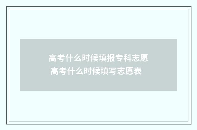 高考什么时候填报专科志愿 高考什么时候填写志愿表