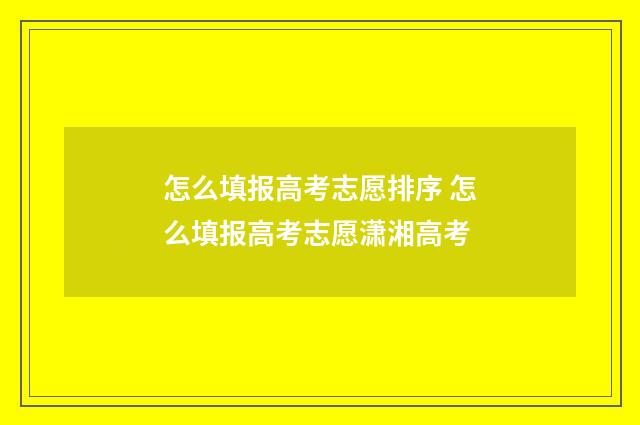 怎么填报高考志愿排序 怎么填报高考志愿潇湘高考