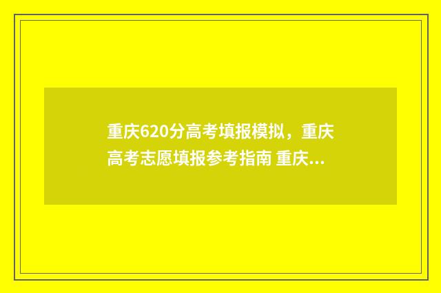 重庆620分高考填报模拟，重庆高考志愿填报参考指南 重庆高考620分什么概念