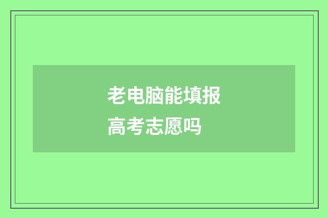 老电脑能填报高考志愿吗