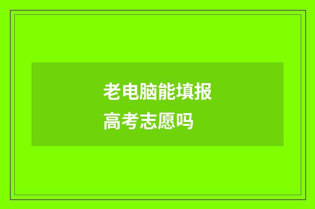 老电脑能填报高考志愿吗