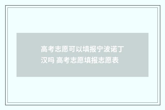 高考志愿可以填报宁波诺丁汉吗 高考志愿填报志愿表