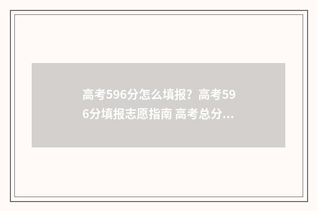 高考596分怎么填报?高考596分填报志愿指南 高考总分596好不好