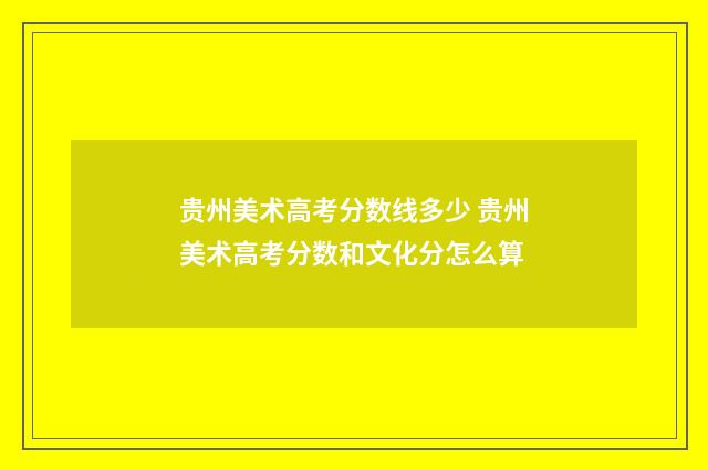 贵州美术高考分数线多少 贵州美术高考分数和文化分怎么算