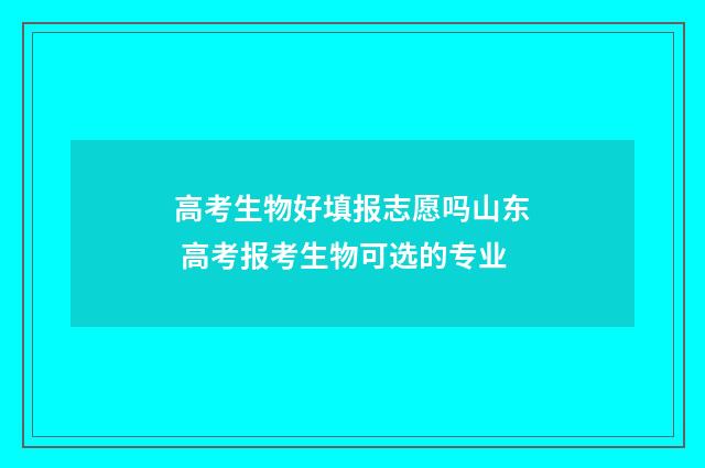高考生物好填报志愿吗山东 高考报考生物可选的专业