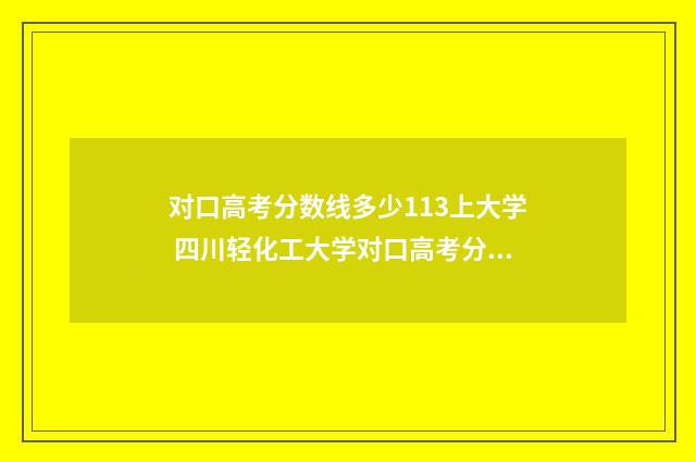 对口高考分数线多少113上大学 四川轻化工大学对口高考分数线