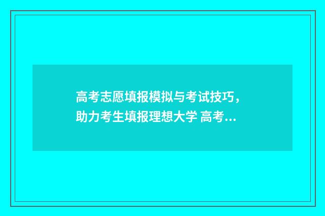 高考志愿填报模拟与考试技巧， 助力考生填报理想大学 高考志愿填报模拟填报系统官网入口