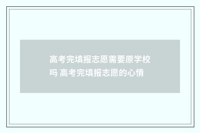 高考完填报志愿需要原学校吗 高考完填报志愿的心情