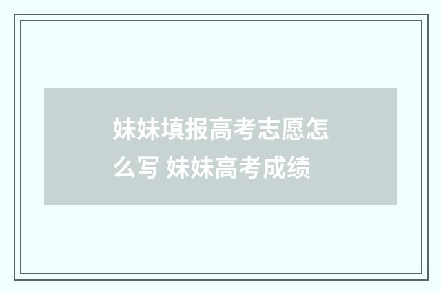 妹妹填报高考志愿怎么写 妹妹高考成绩