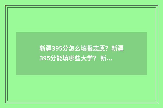 新疆395分怎么填报志愿？新疆395分能填哪些大学？ 新疆350分