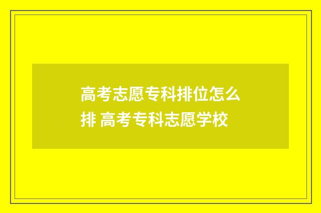 高考志愿专科排位怎么排 高考专科志愿学校