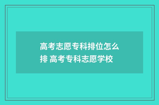 高考志愿专科排位怎么排 高考专科志愿学校