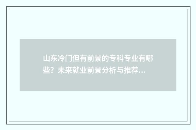 山东冷门但有前景的专科专业有哪些？未来就业前景分析与推荐 山东冷门的旅游景点