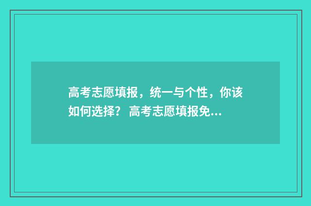 高考志愿填报，统一与个性，你该如何选择？ 高考志愿填报免费软件