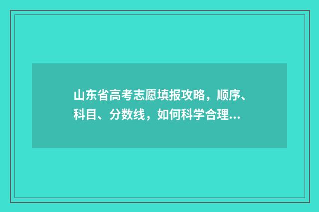 山东省高考志愿填报攻略，顺序、科目、分数线，如何科学合理选择？ 山东省高考报名入口官网