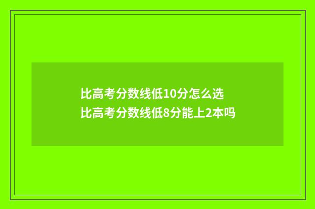 比高考分数线低10分怎么选 比高考分数线低8分能上2本吗