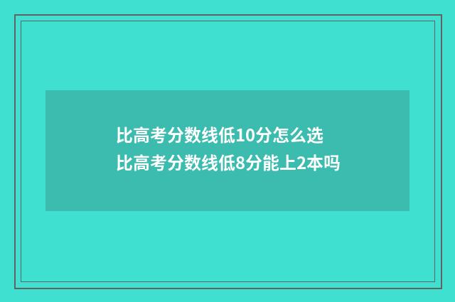 比高考分数线低10分怎么选 比高考分数线低8分能上2本吗