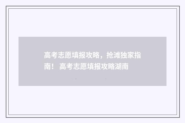 高考志愿填报攻略，抢滩独家指南！ 高考志愿填报攻略湖南